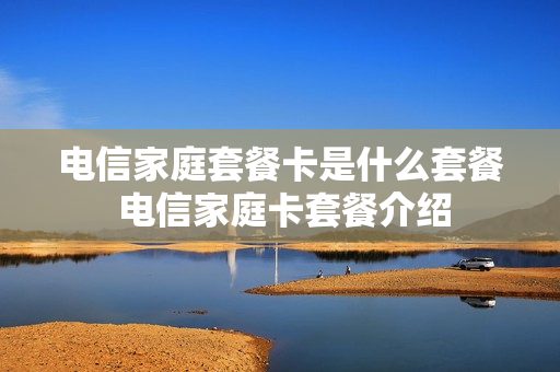 电信家庭套餐卡是什么套餐 电信家庭卡套餐介绍