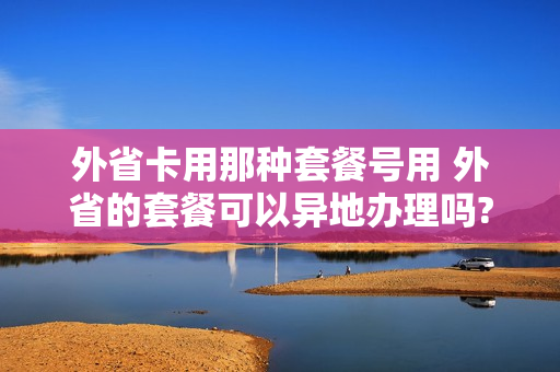 外省卡用那种套餐号用 外省的套餐可以异地办理吗?
