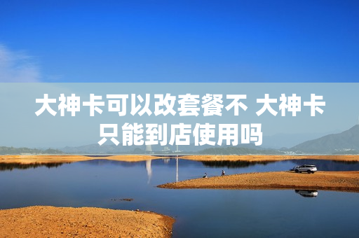 大神卡可以改套餐不 大神卡只能到店使用吗