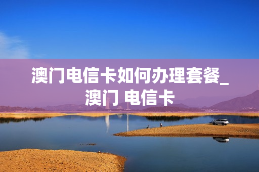 澳门电信卡如何办理套餐_澳门 电信卡