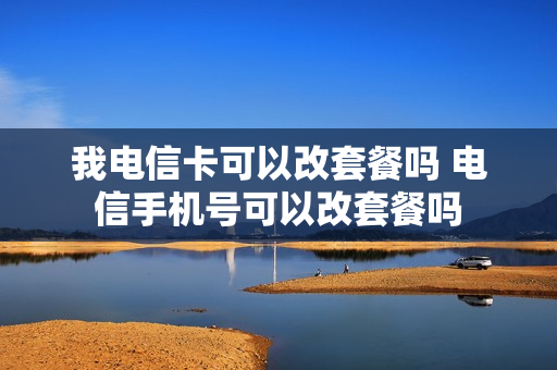 我电信卡可以改套餐吗 电信手机号可以改套餐吗