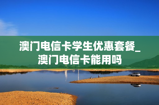 澳门电信卡学生优惠套餐_澳门电信卡能用吗