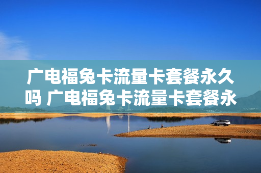 广电福兔卡流量卡套餐永久吗 广电福兔卡流量卡套餐永久吗是真的吗