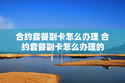 合约套餐副卡怎么办理 合约套餐副卡怎么办理的