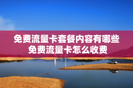 免费流量卡套餐内容有哪些 免费流量卡怎么收费