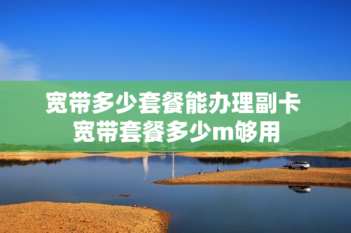 宽带多少套餐能办理副卡 宽带套餐多少m够用