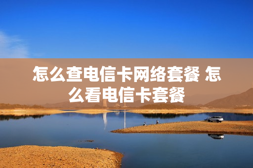 怎么查电信卡网络套餐 怎么看电信卡套餐