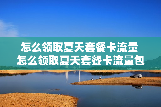 怎么领取夏天套餐卡流量 怎么领取夏天套餐卡流量包