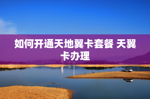 如何开通天地翼卡套餐 天翼卡办理