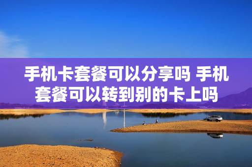 手机卡套餐可以分享吗 手机套餐可以转到别的卡上吗