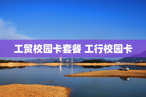 工贸校园卡套餐 工行校园卡