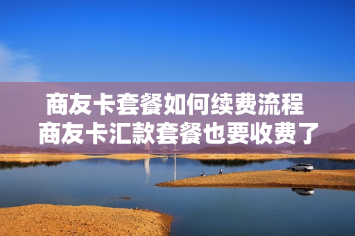 商友卡套餐如何续费流程 商友卡汇款套餐也要收费了吗