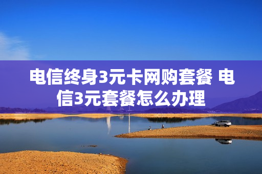 电信终身3元卡网购套餐 电信3元套餐怎么办理