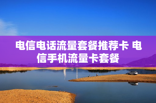 电信电话流量套餐推荐卡 电信手机流量卡套餐