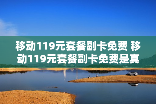 移动119元套餐副卡免费 移动119元套餐副卡免费是真的吗