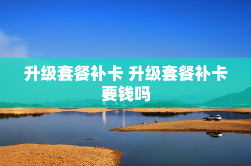 升级套餐补卡 升级套餐补卡要钱吗