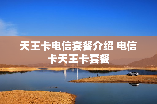 天王卡电信套餐介绍 电信卡天王卡套餐