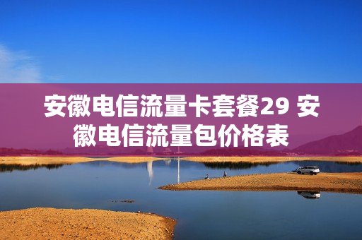 安徽电信流量卡套餐29 安徽电信流量包价格表