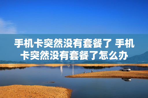 手机卡突然没有套餐了 手机卡突然没有套餐了怎么办