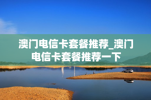 澳门电信卡套餐推荐_澳门电信卡套餐推荐一下