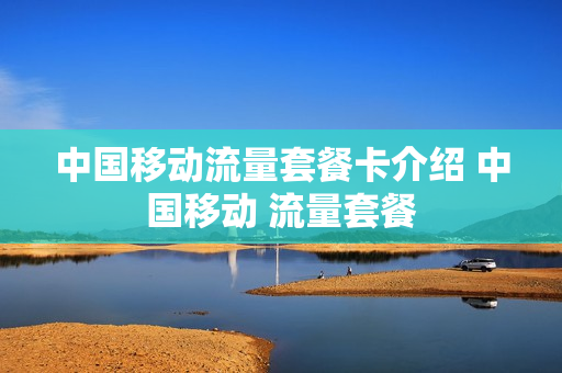 中国移动流量套餐卡介绍 中国移动 流量套餐