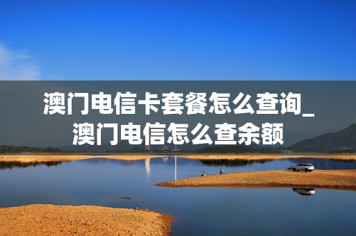 澳门电信卡套餐怎么查询_澳门电信怎么查余额