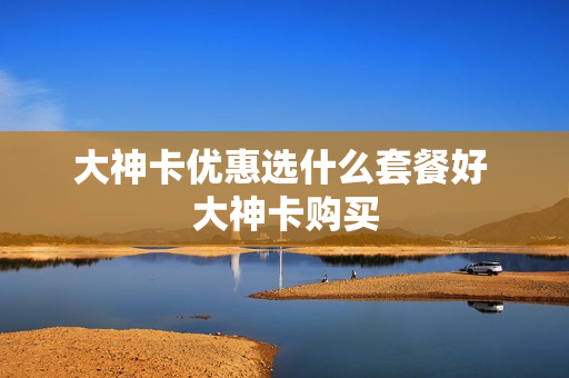 大神卡优惠选什么套餐好 大神卡购买