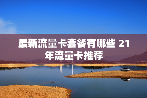 最新流量卡套餐有哪些 21年流量卡推荐