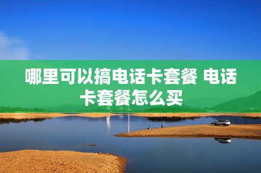 哪里可以搞电话卡套餐 电话卡套餐怎么买