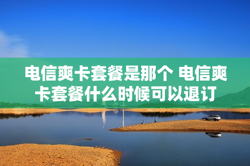 电信爽卡套餐是那个 电信爽卡套餐什么时候可以退订