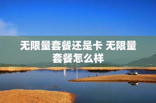 无限量套餐还是卡 无限量套餐怎么样