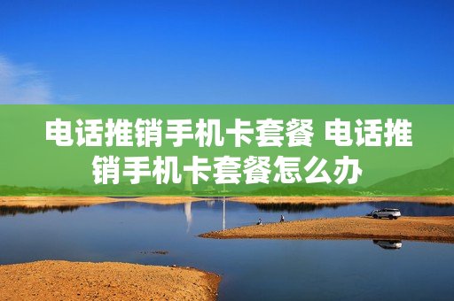 电话推销手机卡套餐 电话推销手机卡套餐怎么办