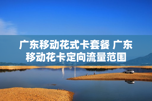 广东移动花式卡套餐 广东移动花卡定向流量范围