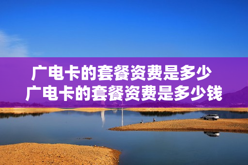 广电卡的套餐资费是多少 广电卡的套餐资费是多少钱