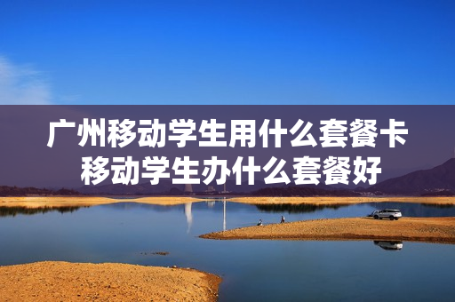 广州移动学生用什么套餐卡 移动学生办什么套餐好