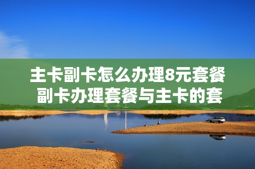 主卡副卡怎么办理8元套餐 副卡办理套餐与主卡的套餐怎么分