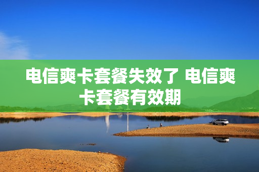 电信爽卡套餐失效了 电信爽卡套餐有效期