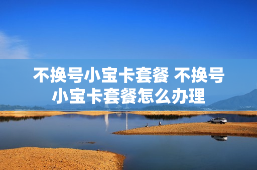 不换号小宝卡套餐 不换号小宝卡套餐怎么办理