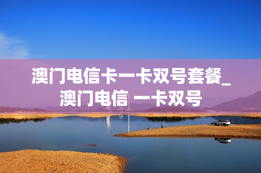 澳门电信卡一卡双号套餐_澳门电信 一卡双号