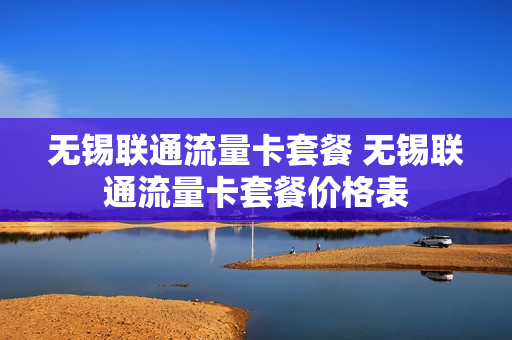 无锡联通流量卡套餐 无锡联通流量卡套餐价格表
