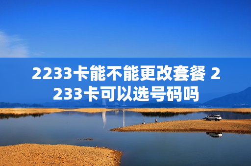 2233卡能不能更改套餐 2233卡可以选号码吗