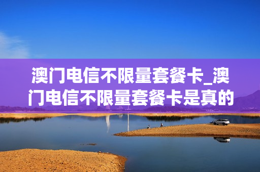 澳门电信不限量套餐卡_澳门电信不限量套餐卡是真的吗