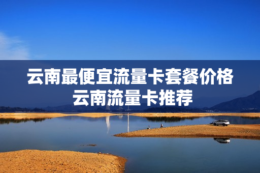 云南最便宜流量卡套餐价格 云南流量卡推荐