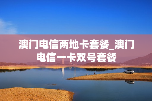 澳门电信两地卡套餐_澳门电信一卡双号套餐
