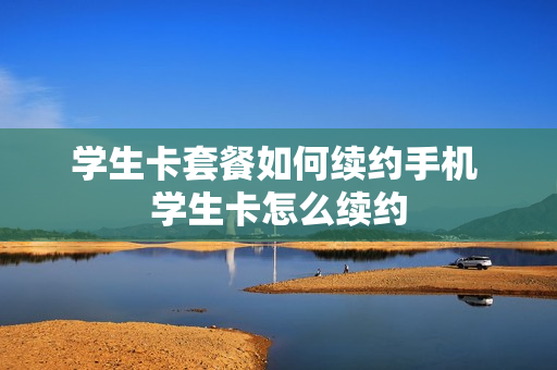 学生卡套餐如何续约手机 学生卡怎么续约