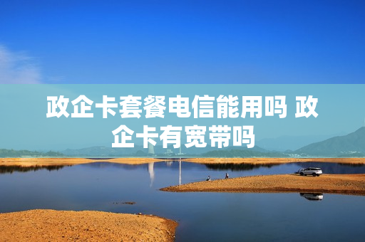政企卡套餐电信能用吗 政企卡有宽带吗