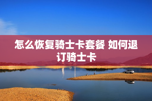 怎么恢复骑士卡套餐 如何退订骑士卡