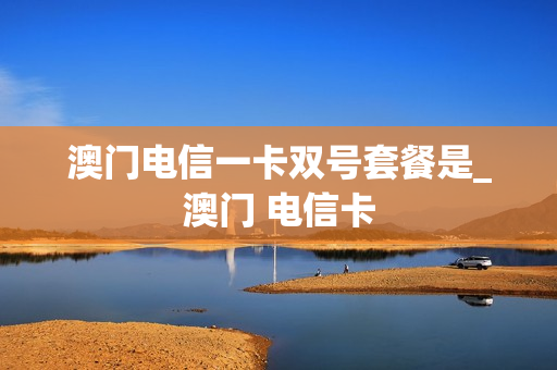 澳门电信一卡双号套餐是_澳门 电信卡
