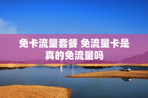 免卡流量套餐 免流量卡是真的免流量吗