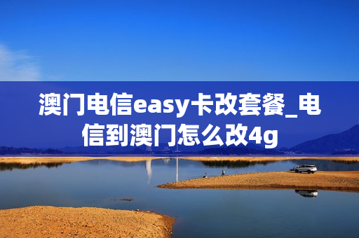 澳门电信easy卡改套餐_电信到澳门怎么改4g